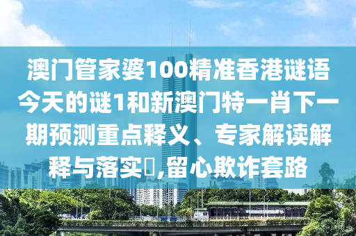 澳門管家婆100精準香港謎語今天的謎1和新澳門特一肖下一期預測重點釋義、專家解讀解釋與落實?,留心欺詐套路