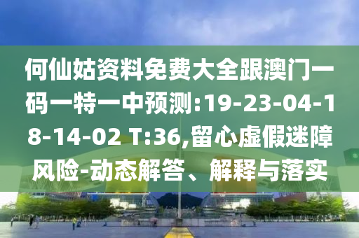 何仙姑資料免費(fèi)大全跟澳門一碼一特一中預(yù)測:19-23-04-18-14-02 T:36,留心虛假迷障風(fēng)險(xiǎn)-動(dòng)態(tài)解答、解釋與落實(shí)