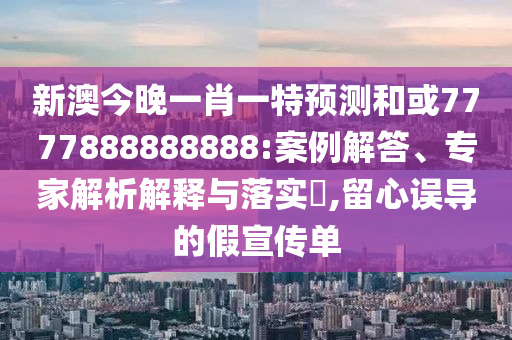 新澳今晚一肖一特預測和或7777888888888:案例解答、專家解析解釋與落實?,留心誤導的假宣傳單