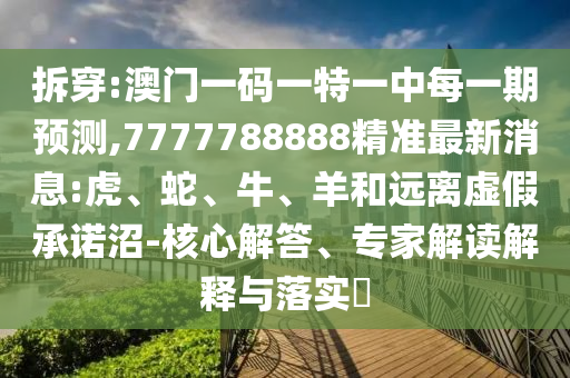 拆穿:澳門(mén)一碼一特一中每一期預(yù)測(cè),7777788888精準(zhǔn)最新消息:虎、蛇、牛、羊和遠(yuǎn)離虛假承諾沼-核心解答、專(zhuān)家解讀解釋與落實(shí)?