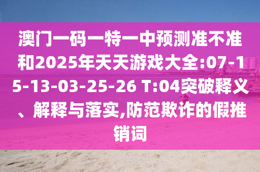 澳門一碼一特一中預(yù)測準(zhǔn)不準(zhǔn)和2025年天天游戲大全:07-15-13-03-25-26 T:04突破釋義、解釋與落實,防范欺詐的假推銷詞