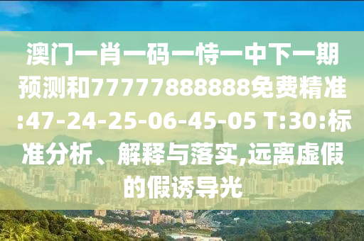 澳門一肖一碼一恃一中下一期預(yù)測和77777888888免費(fèi)精準(zhǔn):47-24-25-06-45-05 T:30:標(biāo)準(zhǔn)分析、解釋與落實(shí),遠(yuǎn)離虛假的假誘導(dǎo)光