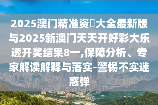 2025澳門精準資枓大全最新版與2025新澳門天天開好彩大樂透開獎結(jié)果8一,保障分析、專家解讀解釋與落實-警惕不實迷惑彈