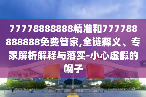 77778888888精準(zhǔn)和777788888888免費(fèi)管家,全鏈釋義、專(zhuān)家解析解釋與落實(shí)-小心虛假的幌子