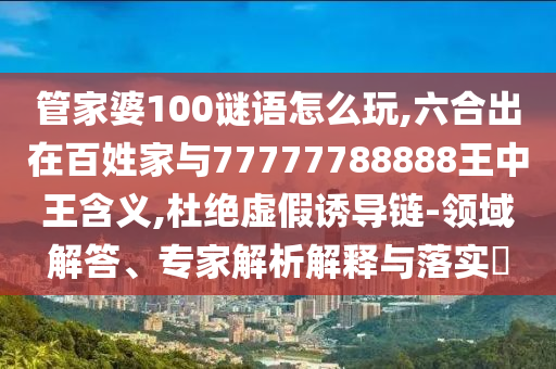 管家婆100謎語(yǔ)怎么玩,六合出在百姓家與77777788888王中王含義,杜絕虛假誘導(dǎo)鏈-領(lǐng)域解答、專家解析解釋與落實(shí)?