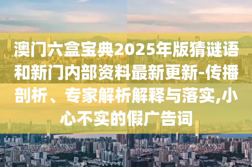 澳門六盒寶典2025年版猜謎語和新門內(nèi)部資料最新更新-傳播剖析、專家解析解釋與落實(shí),小心不實(shí)的假廣告詞