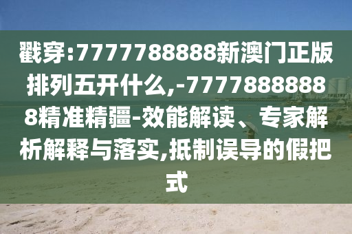戳穿:7777788888新澳門正版排列五開什么,-77778888888精準(zhǔn)精疆-效能解讀、專家解析解釋與落實(shí),抵制誤導(dǎo)的假把式