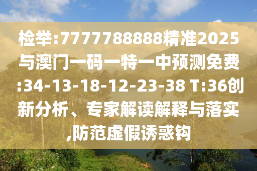 檢舉:7777788888精準(zhǔn)2025與澳門一碼一特一中預(yù)測免費:34-13-18-12-23-38 T:36創(chuàng)新分析、專家解讀解釋與落實,防范虛假誘惑鉤
