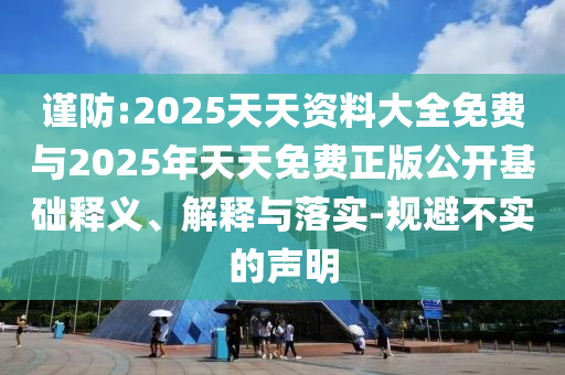 謹(jǐn)防:2025天天資料大全免費(fèi)與2025年天天免費(fèi)正版公開基礎(chǔ)釋義、解釋與落實(shí)-規(guī)避不實(shí)的聲明