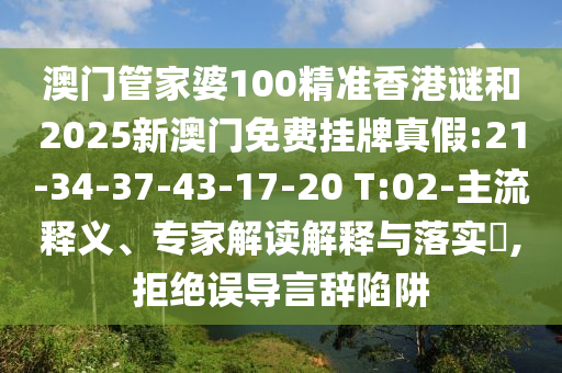 澳門管家婆100精準(zhǔn)香港謎和2025新澳門免費(fèi)掛牌真假:21-34-37-43-17-20 T:02-主流釋義、專家解讀解釋與落實(shí)?,拒絕誤導(dǎo)言辭陷阱