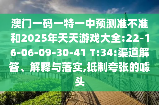 澳門一碼一特一中預(yù)測準(zhǔn)不準(zhǔn)和2025年天天游戲大全:22-16-06-09-30-41 T:34:渠道解答、解釋與落實,抵制夸張的噱頭