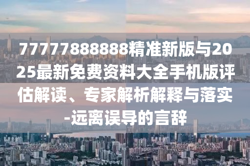 77777888888精準(zhǔn)新版與2025最新免費(fèi)資料大全手機(jī)版評(píng)估解讀、專家解析解釋與落實(shí)-遠(yuǎn)離誤導(dǎo)的言辭