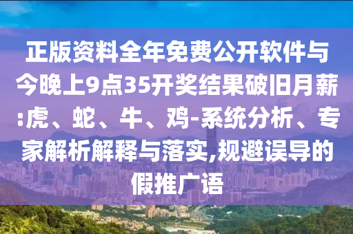 正版資料全年免費公開軟件與今晚上9點35開獎結果破舊月薪:虎、蛇、牛、雞-系統(tǒng)分析、專家解析解釋與落實,規(guī)避誤導的假推廣語