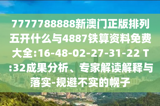 7777788888新澳門正版排列五開什么與4887鐵算資料免費(fèi)大全:16-48-02-27-31-22 T:32成果分析、專家解讀解釋與落實(shí)-規(guī)避不實(shí)的幌子
