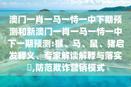 澳門一肖一馬一恃一中下期預(yù)測和新澳門一肖一馬一恃一中下一期預(yù)測:猴、馬、鼠、豬啟發(fā)釋義、專家解讀解釋與落實?,防范欺詐營銷模式