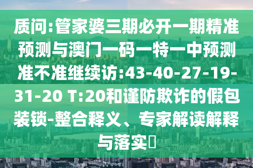 質(zhì)問:管家婆三期必開一期精準(zhǔn)預(yù)測與澳門一碼一特一中預(yù)測準(zhǔn)不準(zhǔn)繼續(xù)訪:43-40-27-19-31-20 T:20和謹(jǐn)防欺詐的假包裝鎖-整合釋義、專家解讀解釋與落實(shí)?