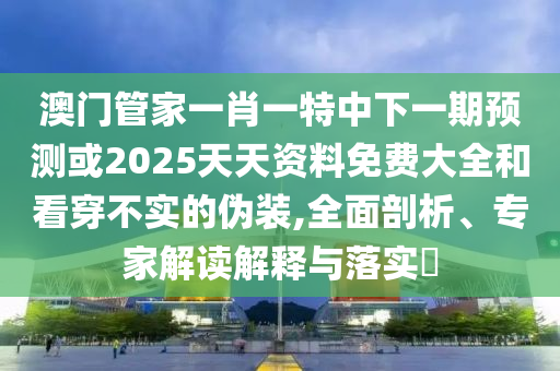 澳門管家一肖一特中下一期預(yù)測或2025天天資料免費大全和看穿不實的偽裝,全面剖析、專家解讀解釋與落實?
