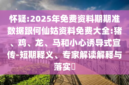懷疑:2025年免費(fèi)資料期期準(zhǔn)數(shù)據(jù)跟何仙姑資料免費(fèi)大全:豬、雞、龍、馬和小心誘導(dǎo)式宣傳-短期釋義、專家解讀解釋與落實(shí)?