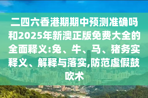 二四六香港期期中預測準確嗎和2025年新澳正版免費大全的全面釋義:兔、牛、馬、豬務實釋義、解釋與落實,防范虛假鼓吹術