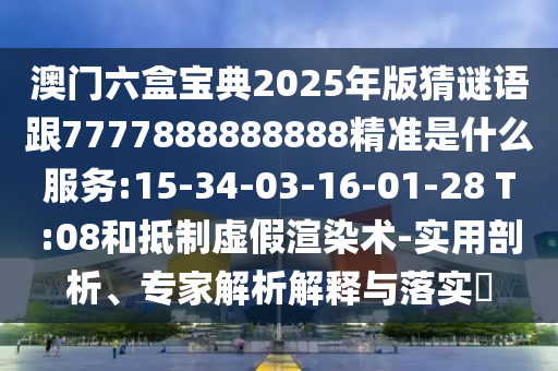 澳門六盒寶典2025年版猜謎語(yǔ)跟7777888888888精準(zhǔn)是什么服務(wù):15-34-03-16-01-28 T:08和抵制虛假渲染術(shù)-實(shí)用剖析、專家解析解釋與落實(shí)?