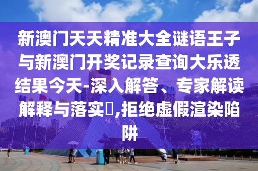 新澳門天天精準大全謎語王子與新澳門開獎記錄查詢大樂透結(jié)果今天-深入解答、專家解讀解釋與落實?,拒絕虛假渲染陷阱