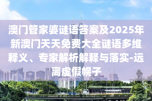 澳門管家婆謎語答案及2025年新澳門天天免費大全謎語多維釋義、專家解析解釋與落實-遠離虛假幌子