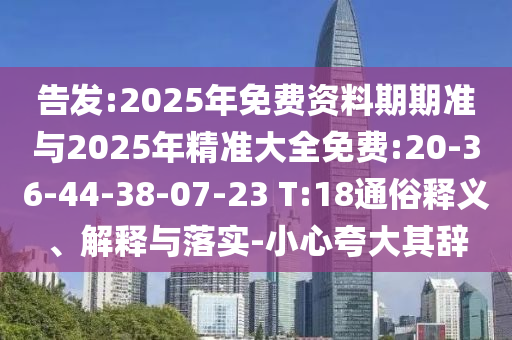 告發(fā):2025年免費(fèi)資料期期準(zhǔn)與2025年精準(zhǔn)大全免費(fèi):20-36-44-38-07-23 T:18通俗釋義、解釋與落實-小心夸大其辭