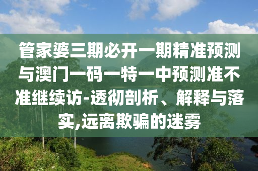 管家婆三期必開(kāi)一期精準(zhǔn)預(yù)測(cè)與澳門一碼一特一中預(yù)測(cè)準(zhǔn)不準(zhǔn)繼續(xù)訪-透徹剖析、解釋與落實(shí),遠(yuǎn)離欺騙的迷霧