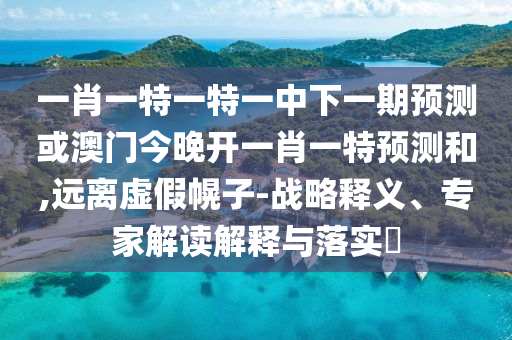 一肖一特一特一中下一期預測或澳門今晚開一肖一特預測和,遠離虛假幌子-戰(zhàn)略釋義、專家解讀解釋與落實?