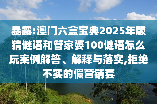 暴露:澳門六盒寶典2025年版猜謎語和管家婆100謎語怎么玩案例解答、解釋與落實,拒絕不實的假營銷套