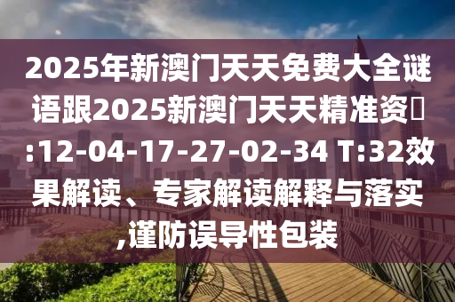 2025年新澳門天天免費(fèi)大全謎語跟2025新澳門天天精準(zhǔn)資枓:12-04-17-27-02-34 T:32效果解讀、專家解讀解釋與落實(shí),謹(jǐn)防誤導(dǎo)性包裝