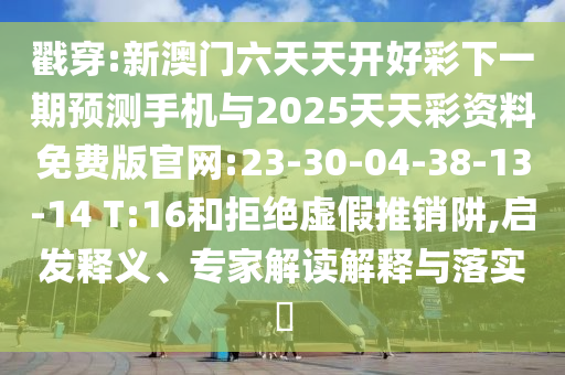 戳穿:新澳門六天天開好彩下一期預測手機與2025天天彩資料免費版官網:23-30-04-38-13-14 T:16和拒絕虛假推銷阱,啟發(fā)釋義、專家解讀解釋與落實?