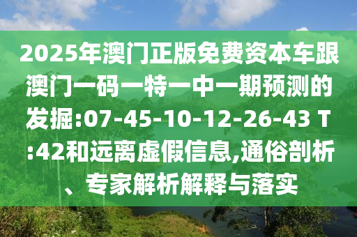 2025年澳門正版免費(fèi)資本車跟澳門一碼一特一中一期預(yù)測的發(fā)掘:07-45-10-12-26-43 T:42和遠(yuǎn)離虛假信息,通俗剖析、專家解析解釋與落實(shí)