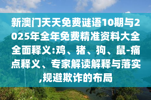 新澳門天天免費謎語10期與2025年全年免費精準(zhǔn)資料大全全面釋義:雞、豬、狗、鼠-痛點釋義、專家解讀解釋與落實,規(guī)避欺詐的布局
