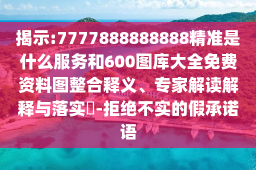 揭示:7777888888888精準是什么服務和600圖庫大全免費資料圖整合釋義、專家解讀解釋與落實?-拒絕不實的假承諾語