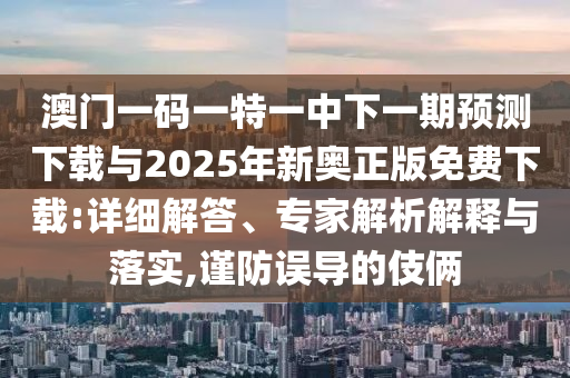 澳門一碼一特一中下一期預測下載與2025年新奧正版免費下載:詳細解答、專家解析解釋與落實,謹防誤導的伎倆