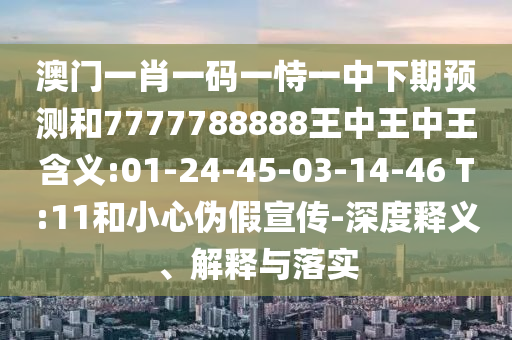 澳門一肖一碼一恃一中下期預(yù)測和7777788888王中王中王含義:01-24-45-03-14-46 T:11和小心偽假宣傳-深度釋義、解釋與落實(shí)