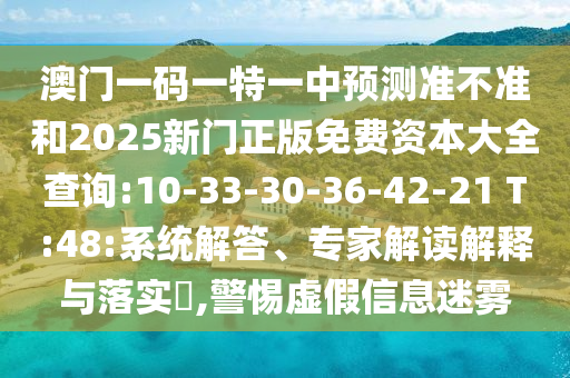 澳門(mén)一碼一特一中預(yù)測(cè)準(zhǔn)不準(zhǔn)和2025新門(mén)正版免費(fèi)資本大全查詢:10-33-30-36-42-21 T:48:系統(tǒng)解答、專家解讀解釋與落實(shí)?,警惕虛假信息迷霧