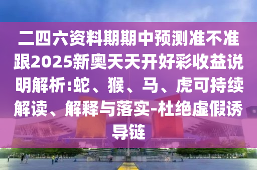 二四六資料期期中預(yù)測(cè)準(zhǔn)不準(zhǔn)跟2025新奧天天開(kāi)好彩收益說(shuō)明解析:蛇、猴、馬、虎可持續(xù)解讀、解釋與落實(shí)-杜絕虛假誘導(dǎo)鏈
