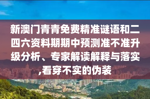 新澳門青青免費(fèi)精準(zhǔn)謎語和二四六資料期期中預(yù)測準(zhǔn)不準(zhǔn)升級分析、專家解讀解釋與落實(shí),看穿不實(shí)的偽裝