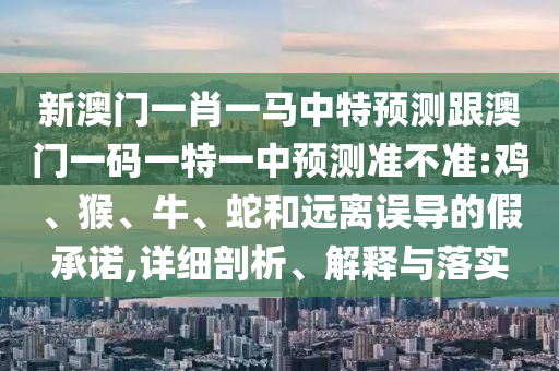 新澳門(mén)一肖一馬中特預(yù)測(cè)跟澳門(mén)一碼一特一中預(yù)測(cè)準(zhǔn)不準(zhǔn):雞、猴、牛、蛇和遠(yuǎn)離誤導(dǎo)的假承諾,詳細(xì)剖析、解釋與落實(shí)