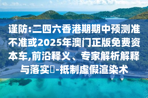 謹(jǐn)防:二四六香港期期中預(yù)測準(zhǔn)不準(zhǔn)或2025年澳門正版免費(fèi)資本車,前沿釋義、專家解析解釋與落實(shí)?-抵制虛假渲染術(shù)