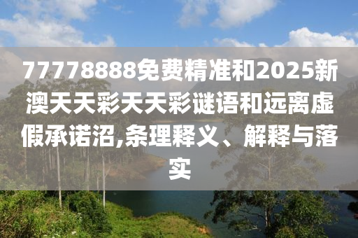 77778888免費精準(zhǔn)和2025新澳天天彩天天彩謎語和遠(yuǎn)離虛假承諾沼,條理釋義、解釋與落實
