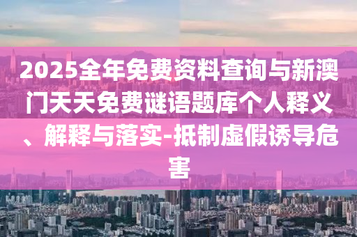 2025全年免費資料查詢與新澳門天天免費謎語題庫個人釋義、解釋與落實-抵制虛假誘導危害