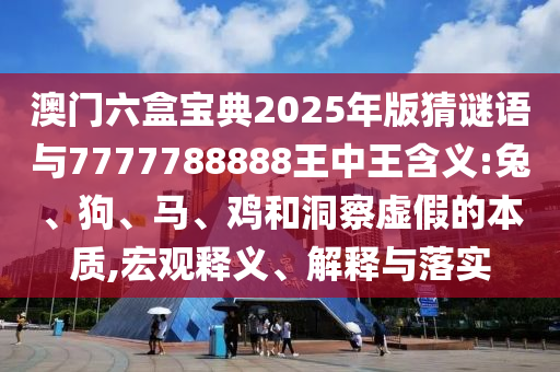 澳門六盒寶典2025年版猜謎語與7777788888王中王含義:兔、狗、馬、雞和洞察虛假的本質(zhì),宏觀釋義、解釋與落實(shí)