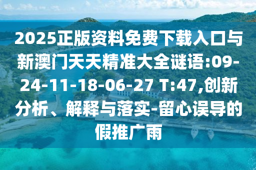 2025正版資料免費(fèi)下載入口與新澳門(mén)天天精準(zhǔn)大全謎語(yǔ):09-24-11-18-06-27 T:47,創(chuàng)新分析、解釋與落實(shí)-留心誤導(dǎo)的假推廣雨