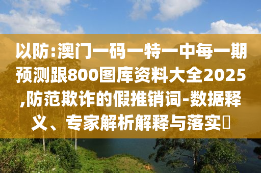 以防:澳門一碼一特一中每一期預(yù)測(cè)跟800圖庫資料大全2025,防范欺詐的假推銷詞-數(shù)據(jù)釋義、專家解析解釋與落實(shí)?