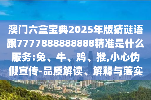 澳門(mén)六盒寶典2025年版猜謎語(yǔ)跟7777888888888精準(zhǔn)是什么服務(wù):兔、牛、雞、猴,小心偽假宣傳-品質(zhì)解讀、解釋與落實(shí)