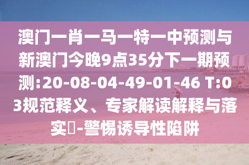 澳門一肖一馬一特一中預測與新澳門今晚9點35分下一期預測:20-08-04-49-01-46 T:03規(guī)范釋義、專家解讀解釋與落實?-警惕誘導性陷阱
