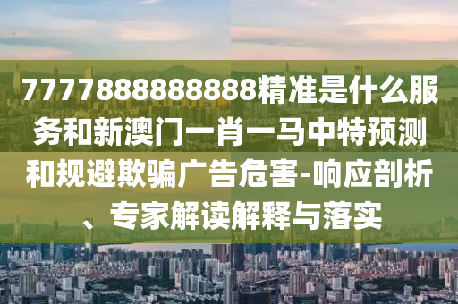 7777888888888精準(zhǔn)是什么服務(wù)和新澳門一肖一馬中特預(yù)測和規(guī)避欺騙廣告危害-響應(yīng)剖析、專家解讀解釋與落實